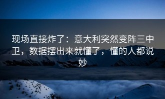 现场直接炸了：意大利突然变阵三中卫，数据摆出来就懂了，懂的人都说妙