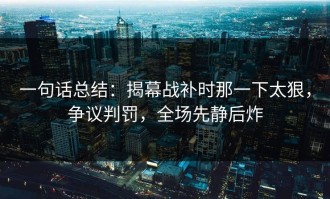 一句话总结：揭幕战补时那一下太狠，争议判罚，全场先静后炸