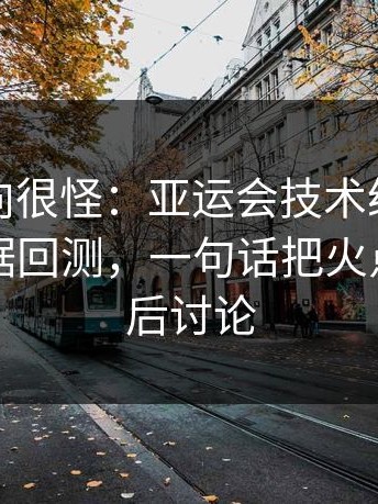现场风向很怪：亚运会技术统计太反常，数据回测，一句话把火点燃，赛后讨论