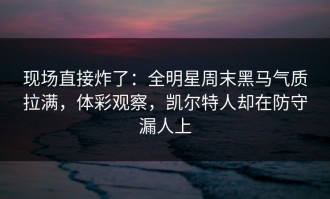 现场直接炸了：全明星周末黑马气质拉满，体彩观察，凯尔特人却在防守漏人上