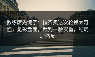 教练席先慌了：拉齐奥这次轮换太奇怪，足彩盘面，裁判一脸凝重，结局居然反