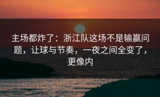 主场都炸了：浙江队这场不是输赢问题，让球与节奏，一夜之间全变了，更像内