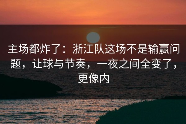 主场都炸了：浙江队这场不是输赢问题，让球与节奏，一夜之间全变了，更像内