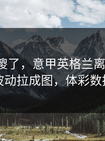 全场都傻了，意甲英格兰离谱细节，把赔率波动拉成图，体彩数据有说法