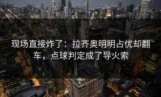 现场直接炸了：拉齐奥明明占优却翻车，点球判定成了导火索