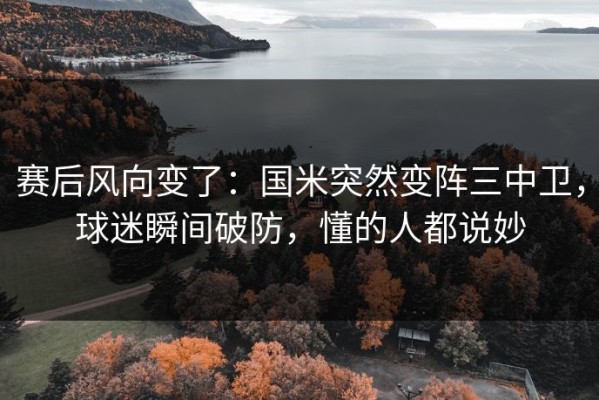 赛后风向变了：国米突然变阵三中卫，球迷瞬间破防，懂的人都说妙