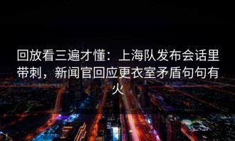 回放看三遍才懂：上海队发布会话里带刺，新闻官回应更衣室矛盾句句有火