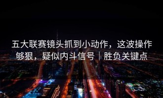 五大联赛镜头抓到小动作，这波操作够狠，疑似内斗信号｜胜负关键点