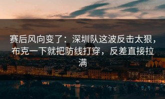 赛后风向变了：深圳队这波反击太狠，布克一下就把防线打穿，反差直接拉满