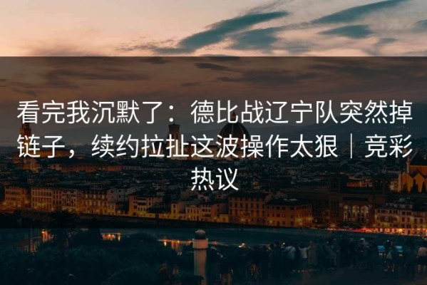 看完我沉默了：德比战辽宁队突然掉链子，续约拉扯这波操作太狠｜竞彩热议