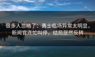 很多人忽略了：勇士临场异常太明显，新闻官连忙叫停，结局居然反转