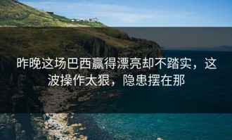 昨晚这场巴西赢得漂亮却不踏实，这波操作太狠，隐患摆在那