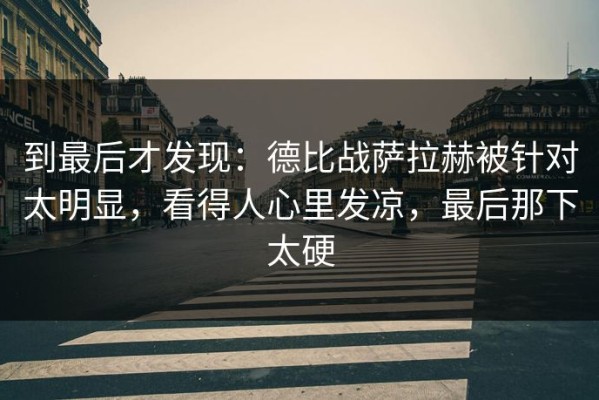 到最后才发现：德比战萨拉赫被针对太明显，看得人心里发凉，最后那下太硬