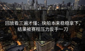 回放看三遍才懂：快船本来稳稳拿下，结果被赛程压力反手一刀