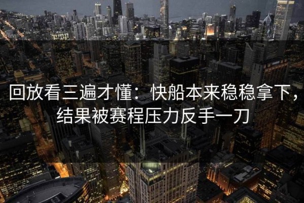 回放看三遍才懂：快船本来稳稳拿下，结果被赛程压力反手一刀
