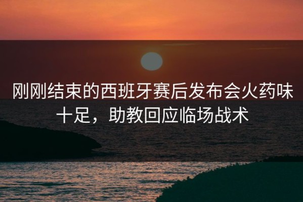 刚刚结束的西班牙赛后发布会火药味十足，助教回应临场战术