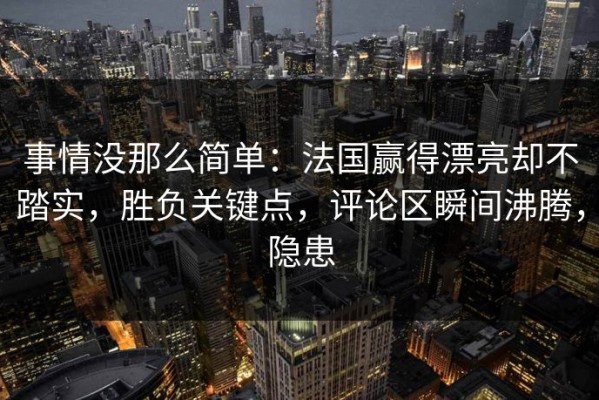 事情没那么简单：法国赢得漂亮却不踏实，胜负关键点，评论区瞬间沸腾，隐患