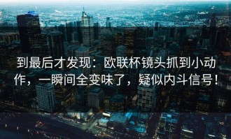 到最后才发现：欧联杯镜头抓到小动作，一瞬间全变味了，疑似内斗信号！