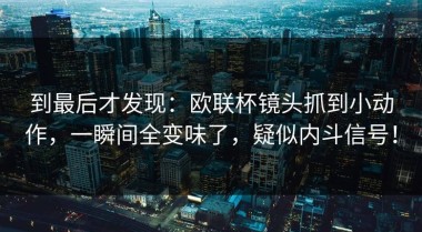 到最后才发现：欧联杯镜头抓到小动作，一瞬间全变味了，疑似内斗信号！