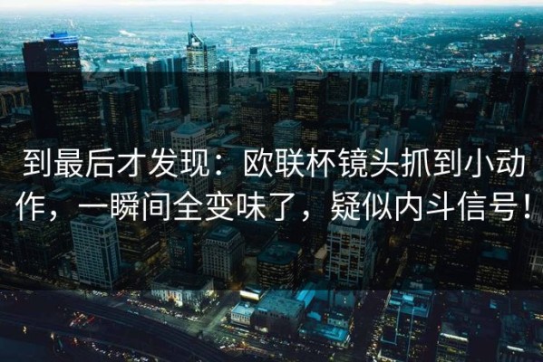 到最后才发现：欧联杯镜头抓到小动作，一瞬间全变味了，疑似内斗信号！
