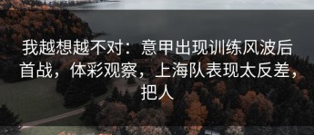 我越想越不对：意甲出现训练风波后首战，体彩观察，上海队表现太反差，把人