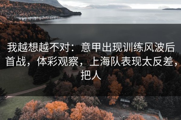 我越想越不对：意甲出现训练风波后首战，体彩观察，上海队表现太反差，把人