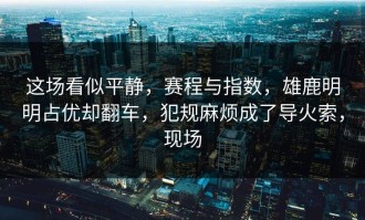 这场看似平静，赛程与指数，雄鹿明明占优却翻车，犯规麻烦成了导火索，现场