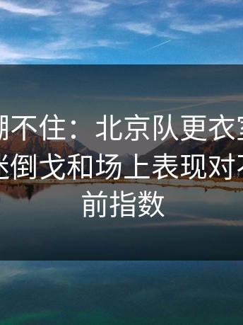 这回真绷不住：北京队更衣室传闻发酵，球迷倒戈和场上表现对不上｜赛前指数