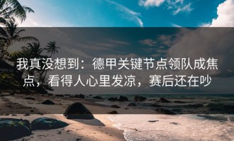 我真没想到：德甲关键节点领队成焦点，看得人心里发凉，赛后还在吵