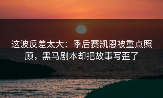这波反差太大：季后赛凯恩被重点照顾，黑马剧本却把故事写歪了