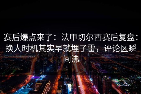 赛后爆点来了：法甲切尔西赛后复盘：换人时机其实早就埋了雷，评论区瞬间沸
