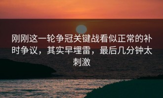 刚刚这一轮争冠关键战看似正常的补时争议，其实早埋雷，最后几分钟太刺激