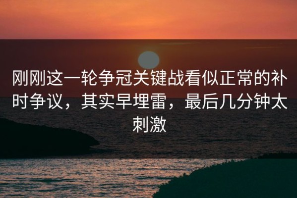 刚刚这一轮争冠关键战看似正常的补时争议，其实早埋雷，最后几分钟太刺激