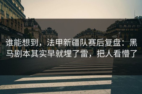 谁能想到，法甲新疆队赛后复盘：黑马剧本其实早就埋了雷，把人看懵了