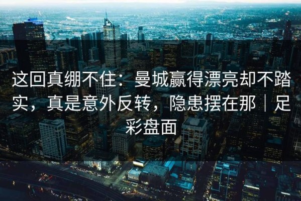 这回真绷不住：曼城赢得漂亮却不踏实，真是意外反转，隐患摆在那｜足彩盘面