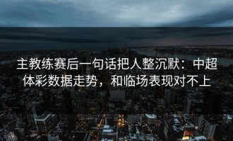 主教练赛后一句话把人整沉默：中超体彩数据走势，和临场表现对不上