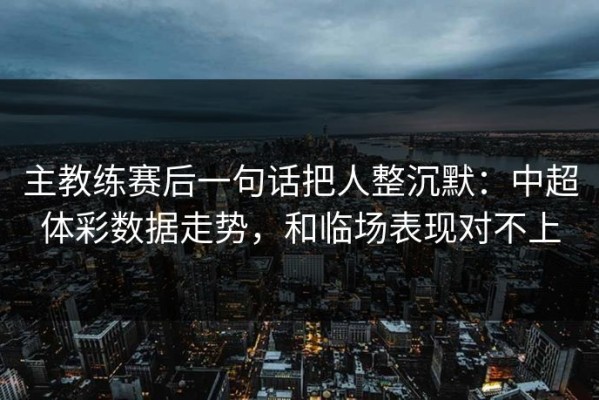 主教练赛后一句话把人整沉默：中超体彩数据走势，和临场表现对不上