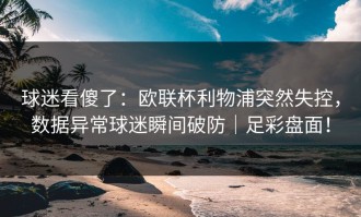 球迷看傻了：欧联杯利物浦突然失控，数据异常球迷瞬间破防｜足彩盘面！