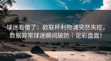 球迷看傻了：欧联杯利物浦突然失控，数据异常球迷瞬间破防｜足彩盘面！