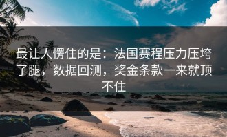 最让人愣住的是：法国赛程压力压垮了腿，数据回测，奖金条款一来就顶不住