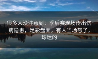 很多人没注意到：季后赛现场传出伤病隐患，足彩盘面，有人当场怒了，球迷的