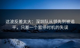 这波反差太大：深圳队从领先到被追平，只差一个暂停时机的失误