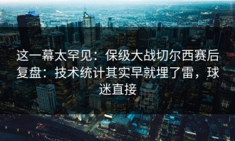 这一幕太罕见：保级大战切尔西赛后复盘：技术统计其实早就埋了雷，球迷直接