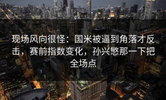 现场风向很怪：国米被逼到角落才反击，赛前指数变化，孙兴慜那一下把全场点