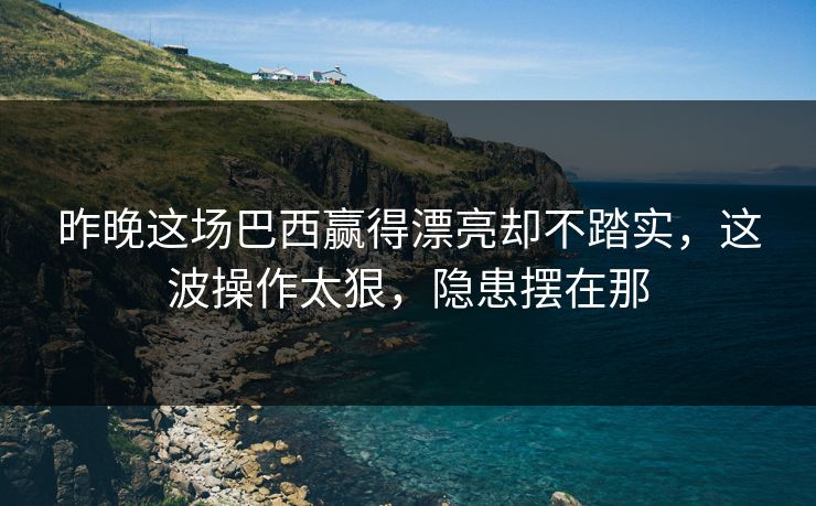 昨晚这场巴西赢得漂亮却不踏实，这波操作太狠，隐患摆在那