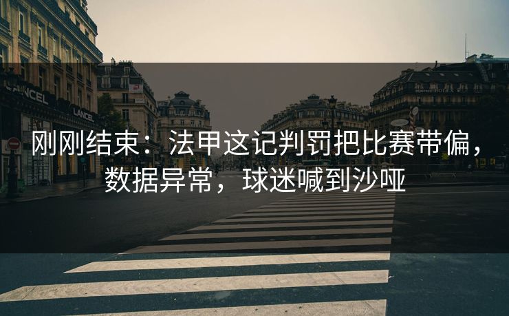 刚刚结束：法甲这记判罚把比赛带偏，数据异常，球迷喊到沙哑