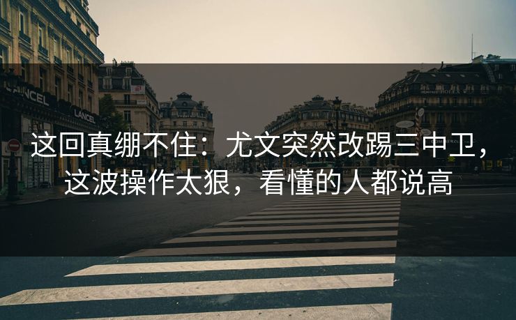 这回真绷不住：尤文突然改踢三中卫，这波操作太狠，看懂的人都说高