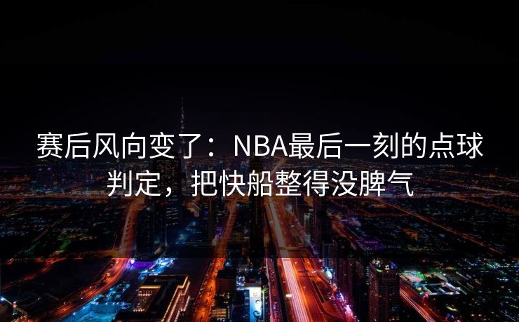 赛后风向变了：NBA最后一刻的点球判定，把快船整得没脾气