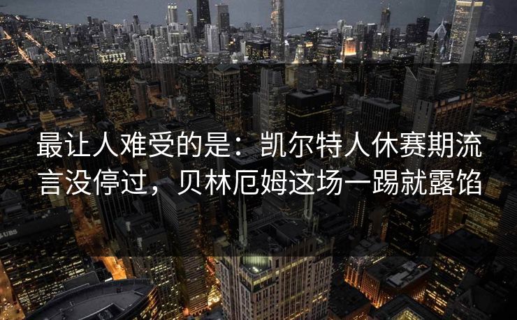 最让人难受的是：凯尔特人休赛期流言没停过，贝林厄姆这场一踢就露馅