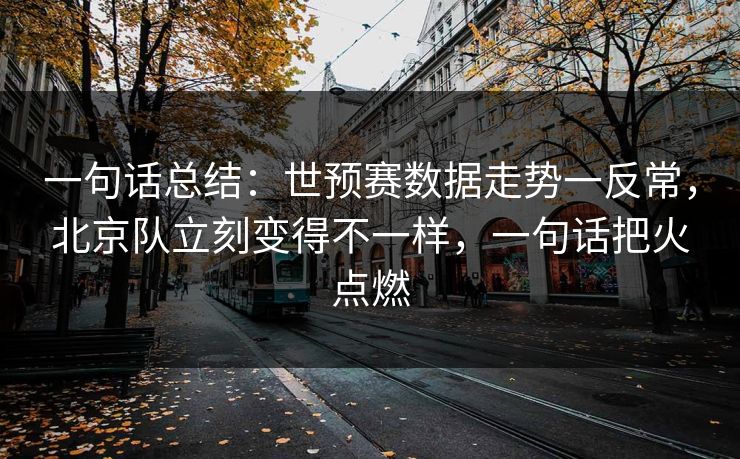 一句话总结：世预赛数据走势一反常，北京队立刻变得不一样，一句话把火点燃